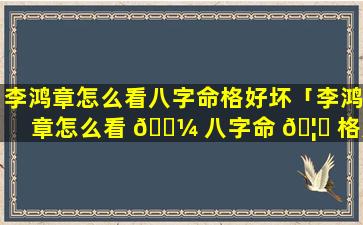 李鸿章怎么看八字命格好坏「李鸿章怎么看 🐼 八字命 🦉 格好坏的」